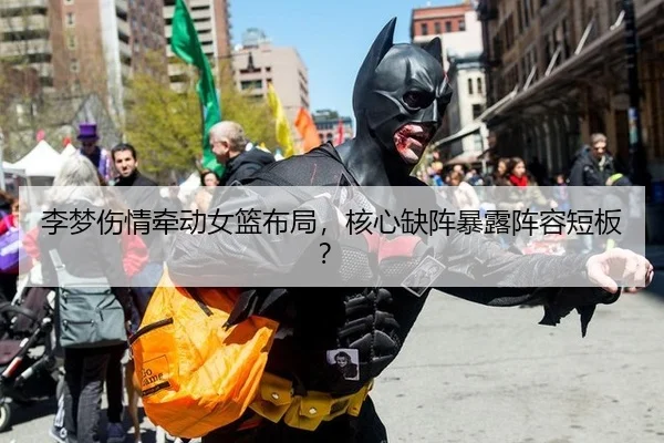 李梦伤情牵动女篮布局，核心缺阵暴露阵容短板？